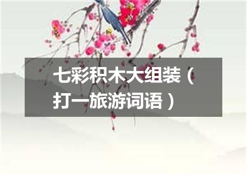 七彩积木大组装（打一旅游词语）