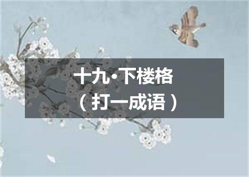 十九·下楼格（打一成语）
