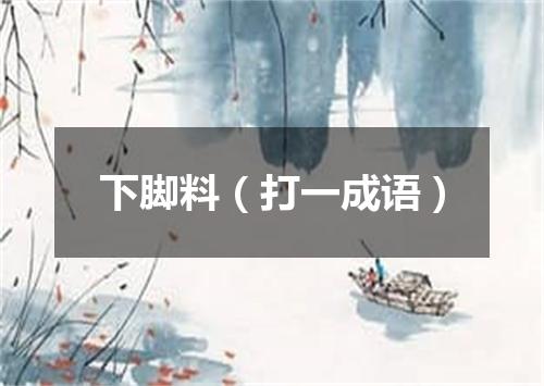 下脚料（打一成语）