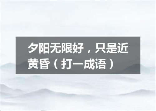 夕阳无限好，只是近黄昏（打一成语）