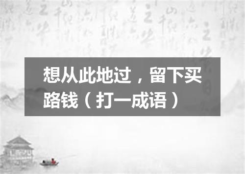 想从此地过，留下买路钱（打一成语）