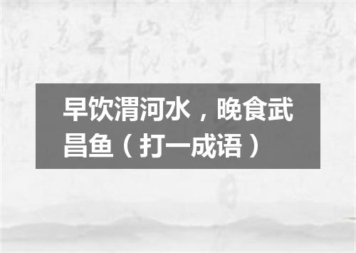 早饮渭河水，晚食武昌鱼（打一成语）