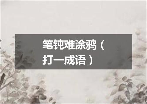 笔钝难涂鸦（打一成语）