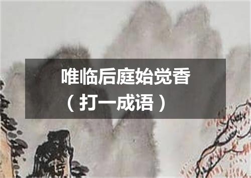 唯临后庭始觉香（打一成语）