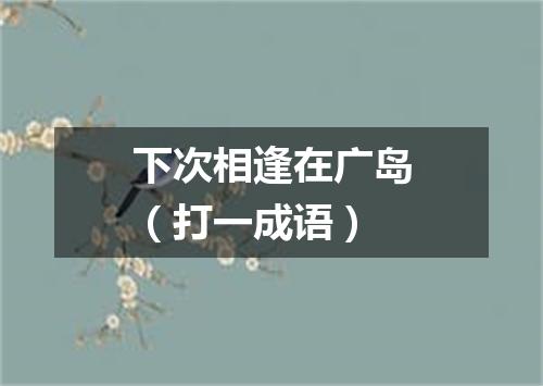 下次相逢在广岛（打一成语）