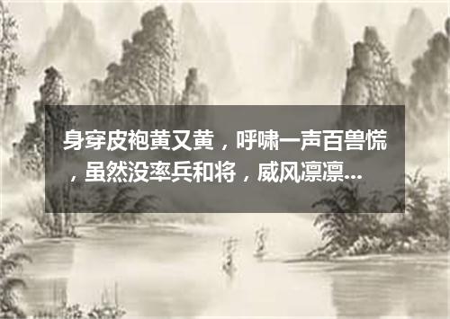 身穿皮袍黄又黄，呼啸一声百兽慌，虽然没率兵和将，威风凛凛山大王。（打一动物）