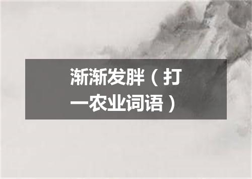 渐渐发胖（打一农业词语）