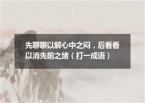 先聊聊以解心中之闷，后看看以消先前之堵（打一成语）