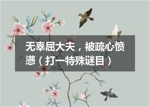 无辜屈大夫，被疏心愤懑（打一特殊谜目）