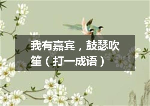 我有嘉宾，鼓瑟吹笙（打一成语）