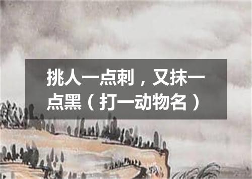 挑人一点刺，又抹一点黑（打一动物名）