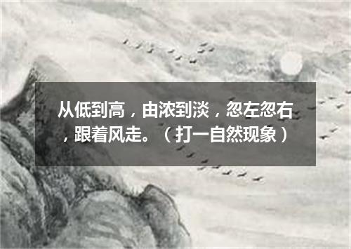 从低到高，由浓到淡，忽左忽右，跟着风走。（打一自然现象）