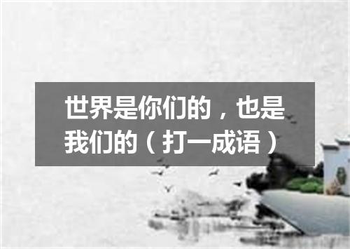 世界是你们的，也是我们的（打一成语）