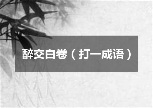 醉交白卷（打一成语）