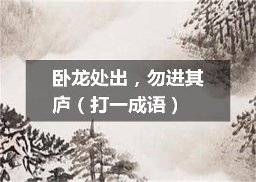 卧龙处出，勿进其庐（打一成语）