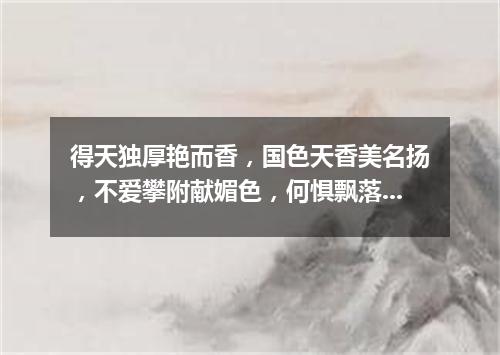 得天独厚艳而香，国色天香美名扬，不爱攀附献媚色，何惧飘落到他乡。（打一植物）