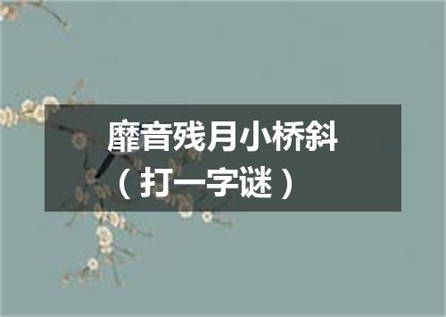 靡音残月小桥斜（打一字谜）