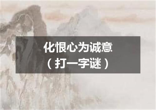 化恨心为诚意（打一字谜）