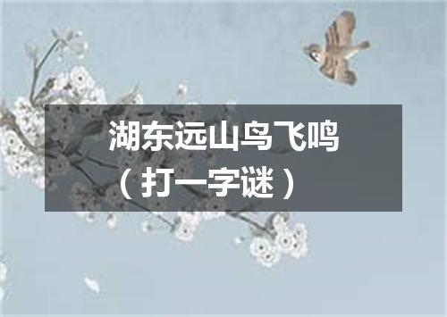 湖东远山鸟飞鸣（打一字谜）