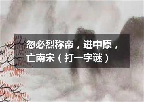 忽必烈称帝，进中原，亡南宋（打一字谜）