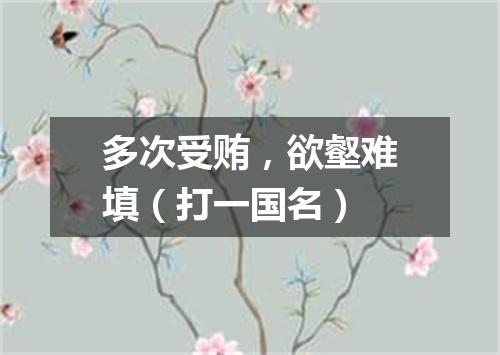 多次受贿，欲壑难填（打一国名）