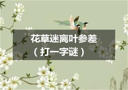 花草迷离叶参差（打一字谜）