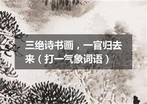 三绝诗书画，一官归去来（打一气象词语）