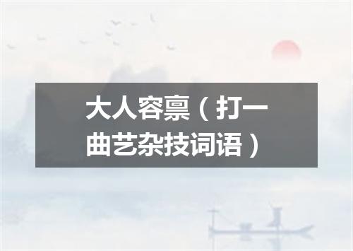 大人容禀（打一曲艺杂技词语）