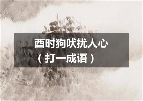 酉时狗吠扰人心（打一成语）