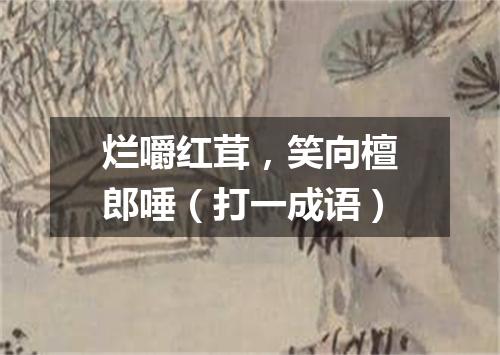 烂嚼红茸，笑向檀郎唾（打一成语）