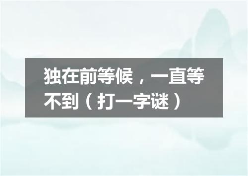 独在前等候，一直等不到（打一字谜）