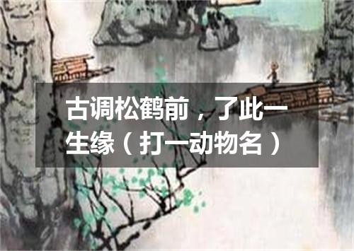 古调松鹤前，了此一生缘（打一动物名）