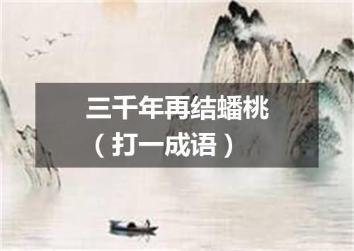 三千年再结蟠桃（打一成语）