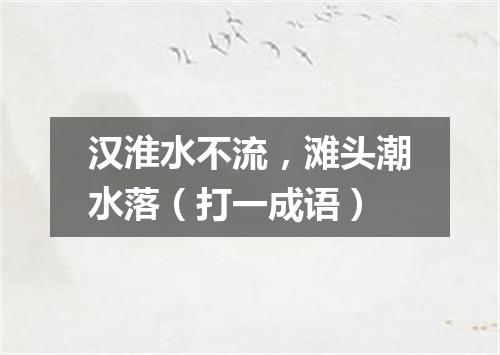 汉淮水不流，滩头潮水落（打一成语）
