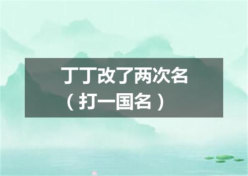 丁丁改了两次名（打一国名）
