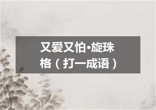 又爱又怕·旋珠格（打一成语）