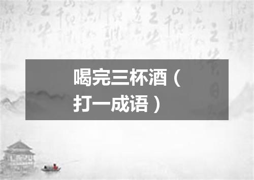 喝完三杯酒（打一成语）