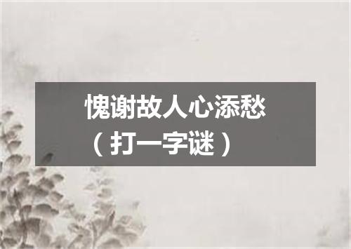 愧谢故人心添愁（打一字谜）