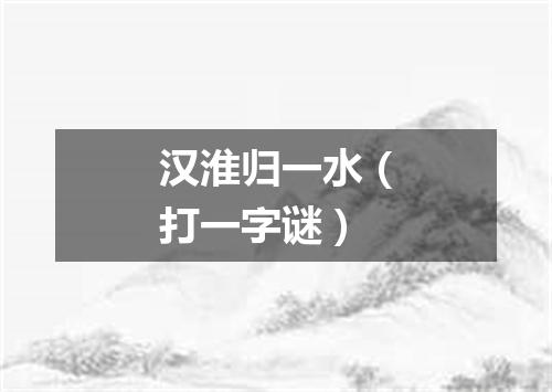 汉淮归一水（打一字谜）