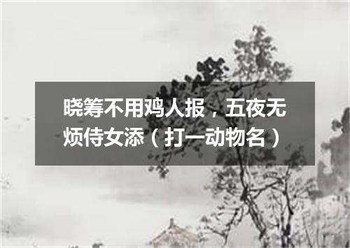 晓筹不用鸡人报，五夜无烦侍女添（打一动物名）