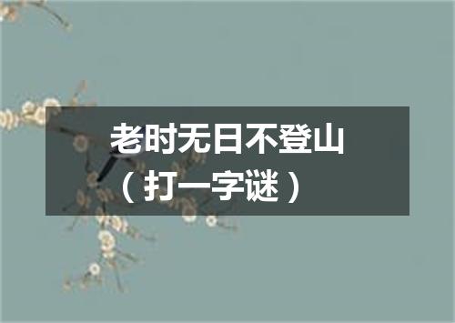 老时无日不登山（打一字谜）