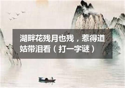 湖畔花残月也残，惹得道姑带泪看（打一字谜）