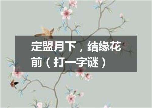 定盟月下，结缘花前（打一字谜）