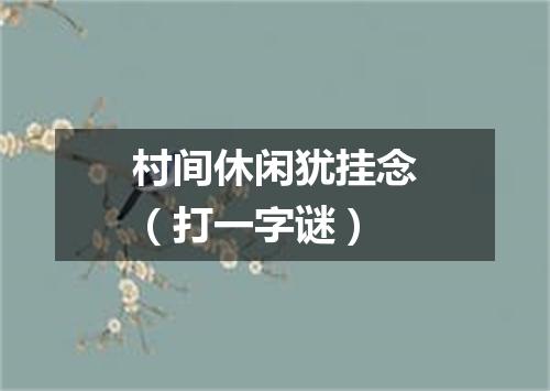 村间休闲犹挂念（打一字谜）
