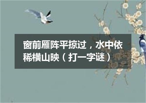 窗前雁阵平掠过，水中依稀横山映（打一字谜）