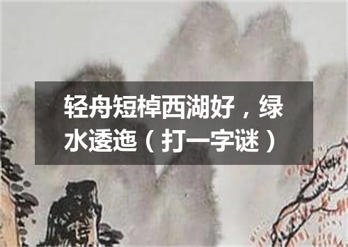 轻舟短棹西湖好，绿水逶迤（打一字谜）