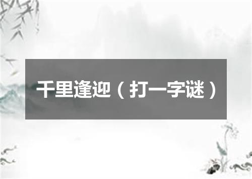 千里逢迎（打一字谜）
