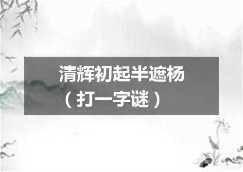 清辉初起半遮杨（打一字谜）
