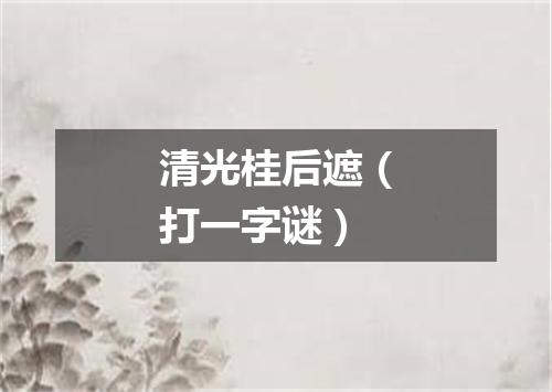 清光桂后遮（打一字谜）