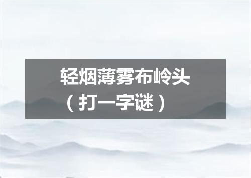 轻烟薄雾布岭头（打一字谜）